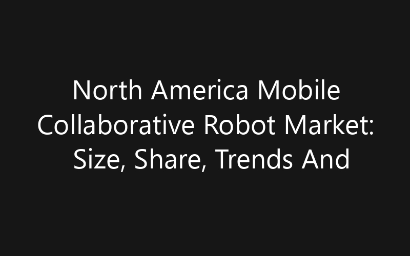 North America Mobile Collaborative Robot Market: Size, Share, Trends And Forecast 2035