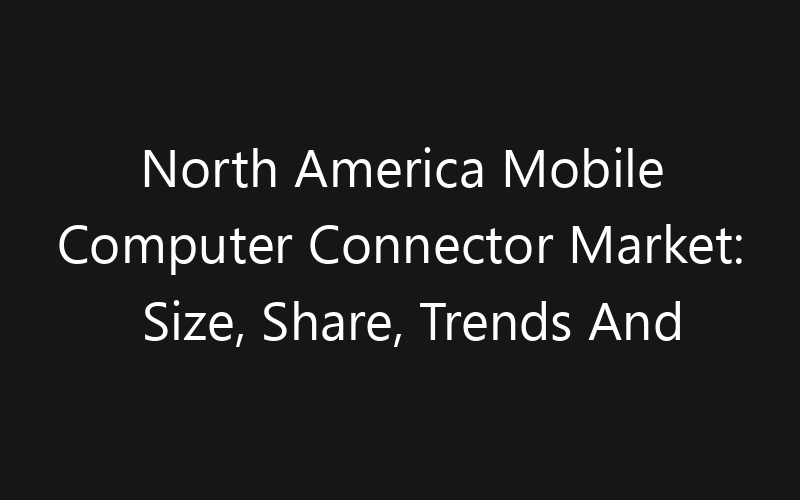 North America Mobile Computer Connector Market: Size, Share, Trends And Forecast 2035