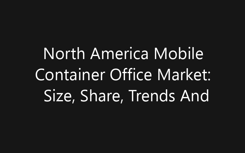 North America Mobile Container Office Market: Size, Share, Trends And Forecast 2035