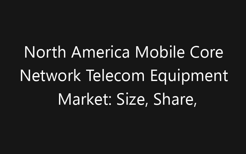 North America Mobile Core Network Telecom Equipment Market: Size, Share, Trends And Forecast 2035