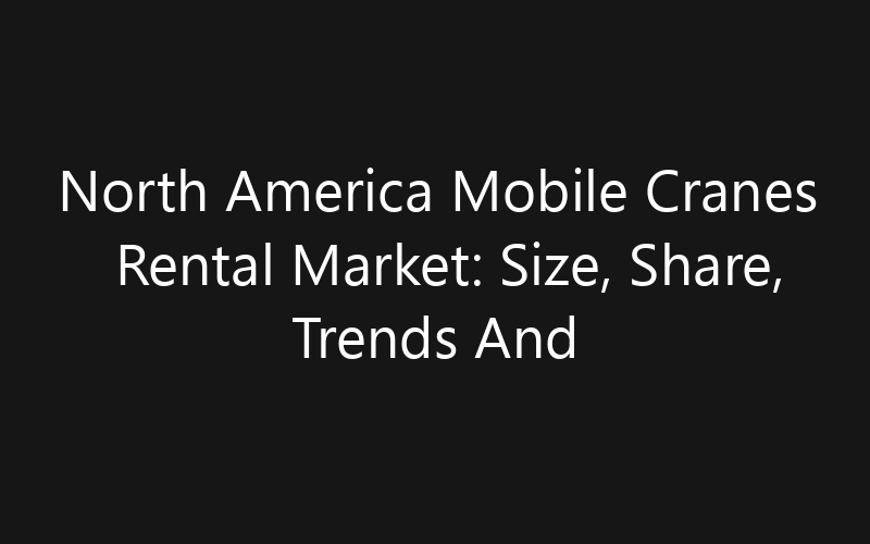 North America Mobile Cranes Rental Market: Size, Share, Trends And Forecast 2035