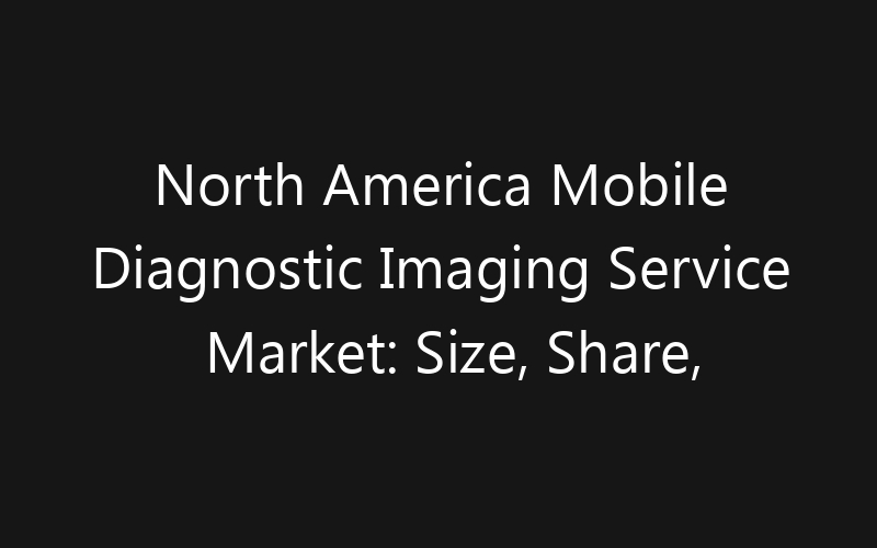 North America Mobile Diagnostic Imaging Service Market: Size, Share, Trends And Forecast 2035