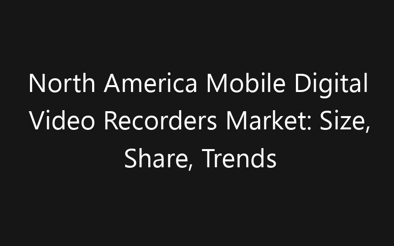 North America Mobile Digital Video Recorders Market: Size, Share, Trends And Forecast 2035