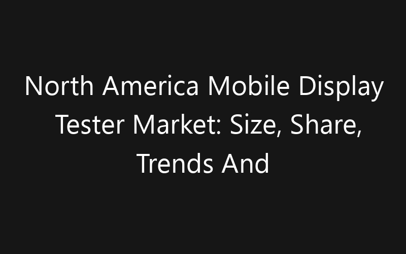 North America Mobile Display Tester Market: Size, Share, Trends And Forecast 2035