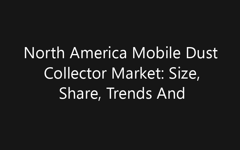 North America Mobile Dust Collector Market: Size, Share, Trends And Forecast 2035