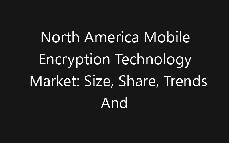 North America Mobile Encryption Technology Market: Size, Share, Trends And Forecast 2035