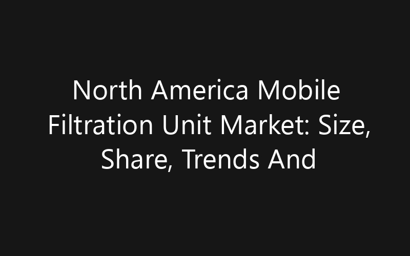 North America Mobile Filtration Unit Market: Size, Share, Trends And Forecast 2035