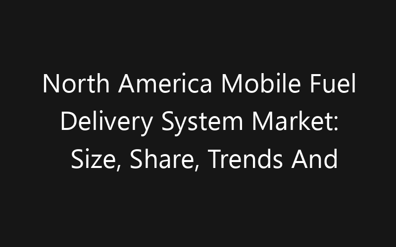 North America Mobile Fuel Delivery System Market: Size, Share, Trends And Forecast 2035