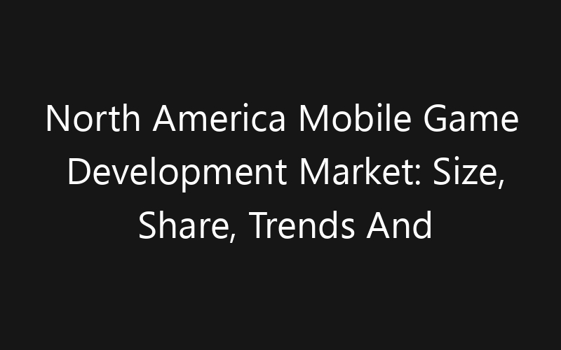 North America Mobile Game Development Market: Size, Share, Trends And Forecast 2035