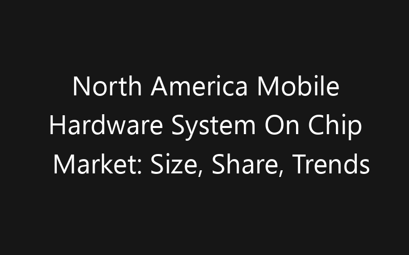 North America Mobile Hardware System On Chip Market: Size, Share, Trends And Forecast 2035