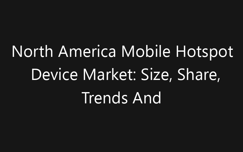 North America Mobile Hotspot Device Market: Size, Share, Trends And Forecast 2035