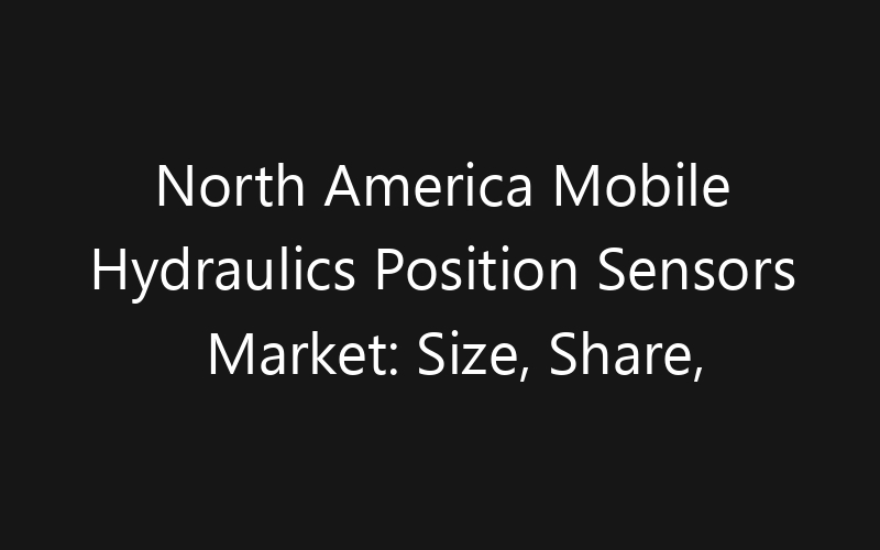 North America Mobile Hydraulics Position Sensors Market: Size, Share, Trends And Forecast 2035