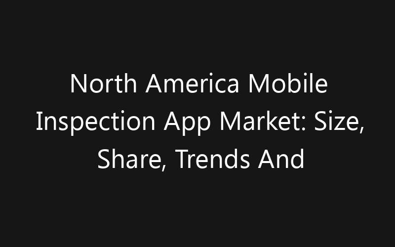 North America Mobile Inspection App Market: Size, Share, Trends And Forecast 2035