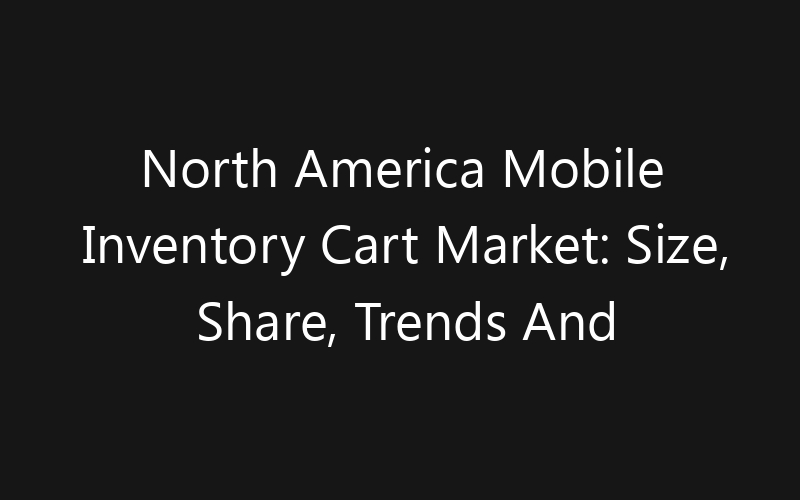 North America Mobile Inventory Cart Market: Size, Share, Trends And Forecast 2035