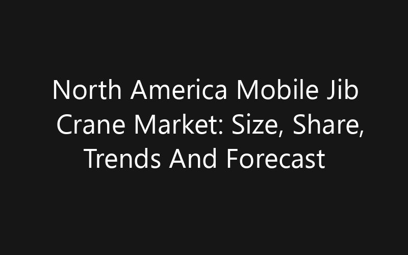 North America Mobile Jib Crane Market: Size, Share, Trends And Forecast 2035