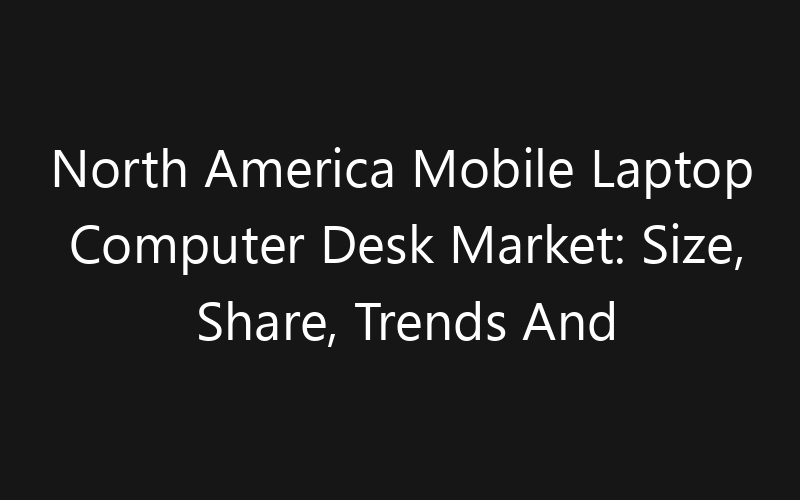 North America Mobile Laptop Computer Desk Market: Size, Share, Trends And Forecast 2035