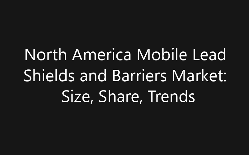 North America Mobile Lead Shields and Barriers Market: Size, Share, Trends And Forecast 2035