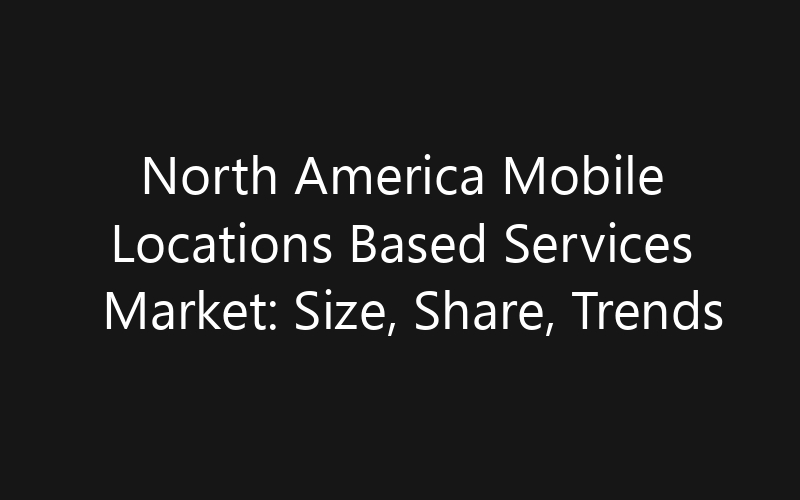 North America Mobile Locations Based Services Market: Size, Share, Trends And Forecast 2035