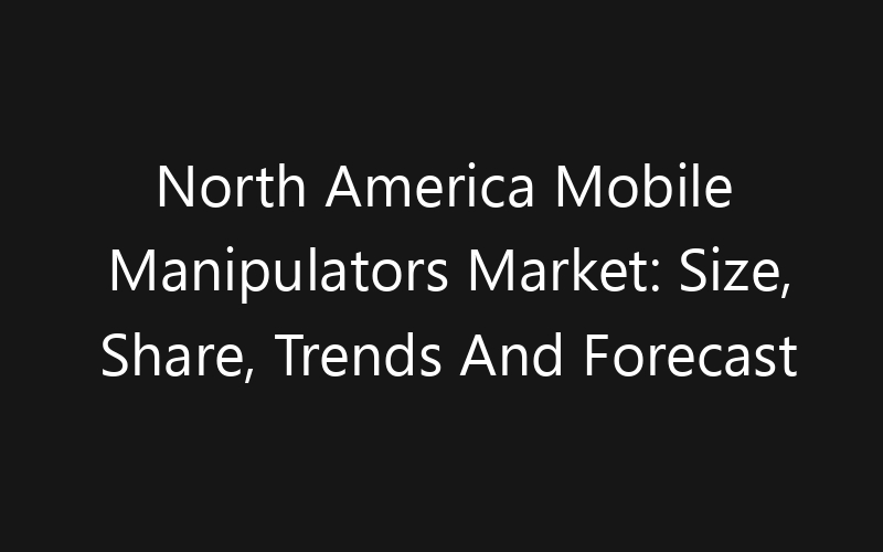 North America Mobile Manipulators Market: Size, Share, Trends And Forecast 2035
