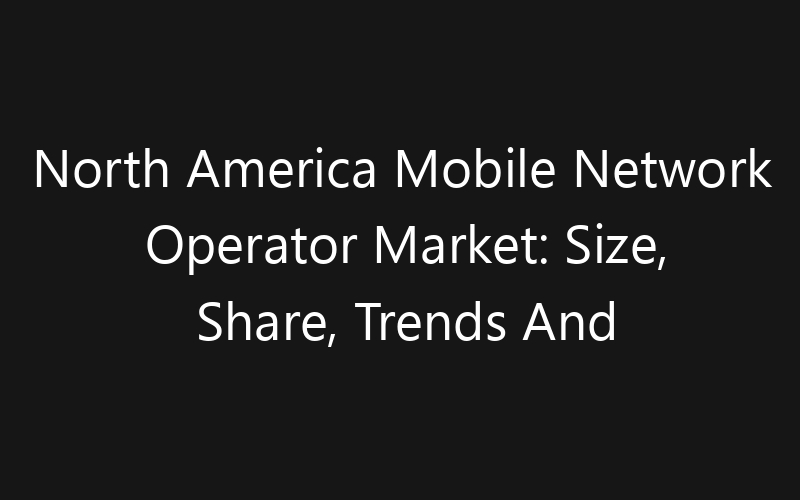 North America Mobile Network Operator Market: Size, Share, Trends And Forecast 2035