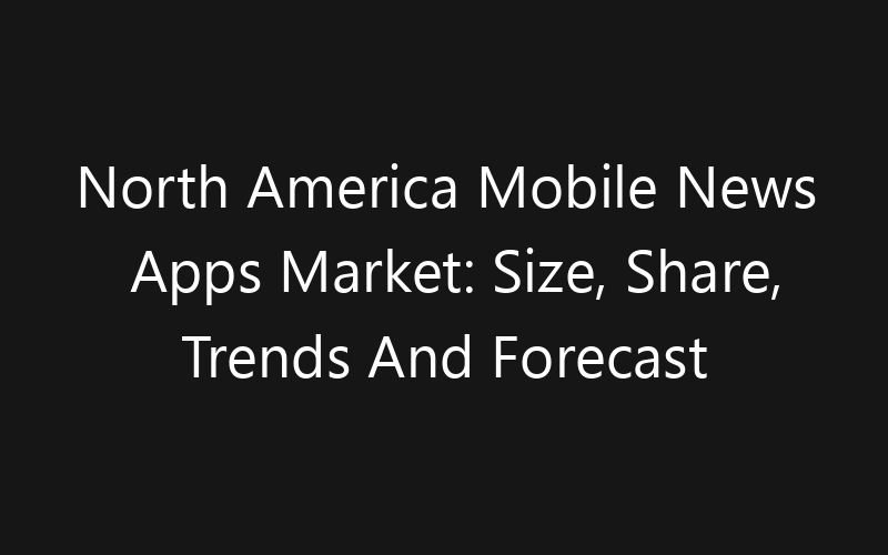 North America Mobile News Apps Market: Size, Share, Trends And Forecast 2035
