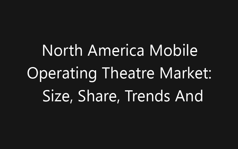 North America Mobile Operating Theatre Market: Size, Share, Trends And Forecast 2035