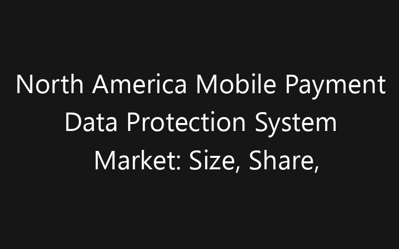 North America Mobile Payment Data Protection System Market: Size, Share, Trends And Forecast 2035