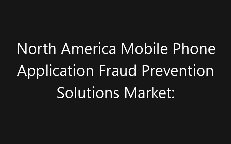 North America Mobile Phone Application Fraud Prevention Solutions Market: Size, Share, Trends And Forecast 2035