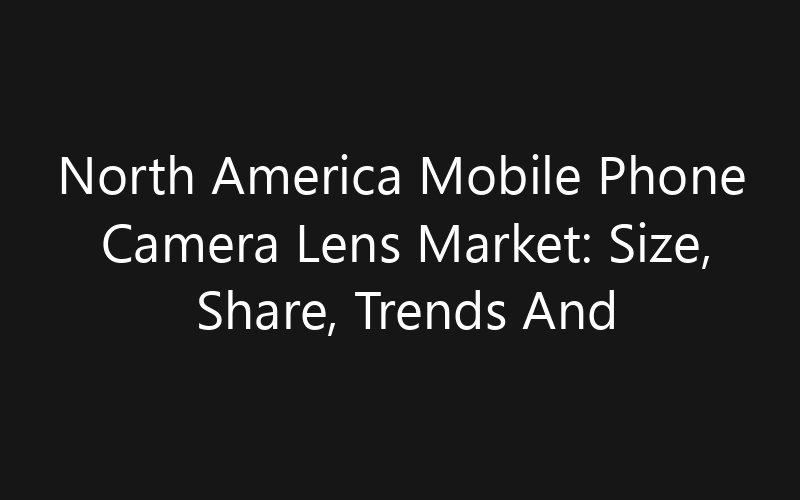 North America Mobile Phone Camera Lens Market: Size, Share, Trends And Forecast 2035