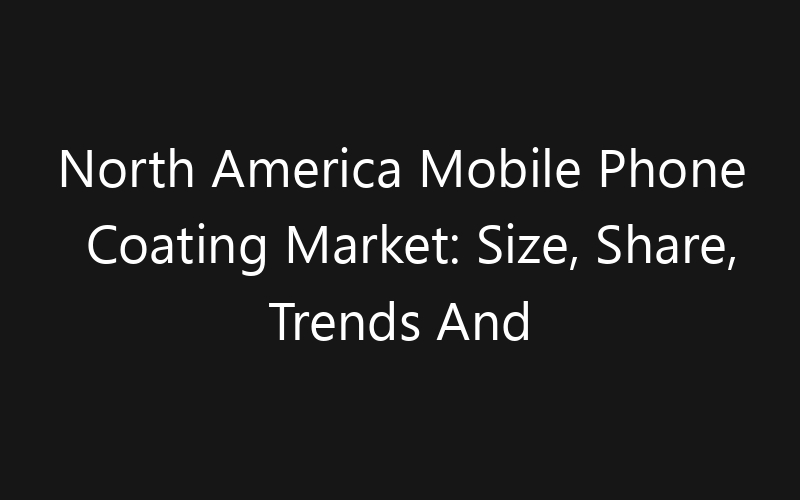 North America Mobile Phone Coating Market: Size, Share, Trends And Forecast 2035