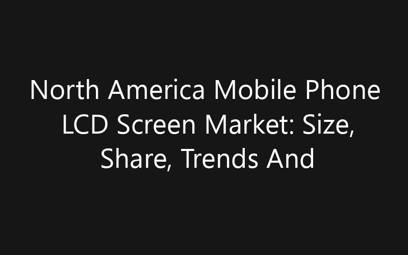 North America Mobile Phone LCD Screen Market: Size, Share, Trends And Forecast 2035