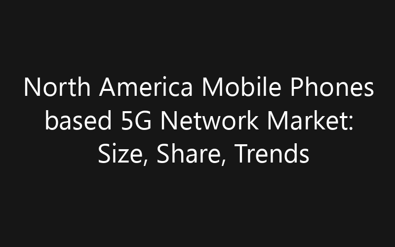 North America Mobile Phones based 5G Network Market: Size, Share, Trends And Forecast 2035