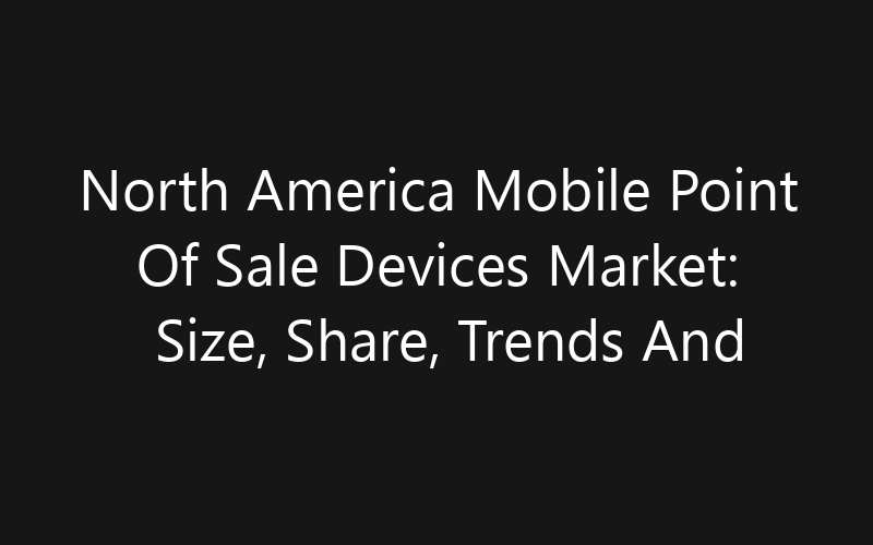 North America Mobile Point Of Sale Devices Market: Size, Share, Trends And Forecast 2035