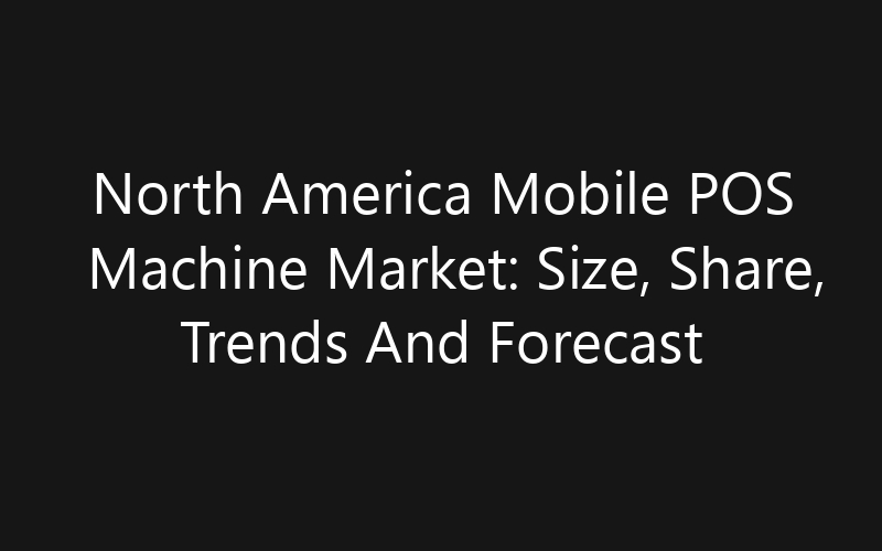 North America Mobile POS Machine Market: Size, Share, Trends And Forecast 2035