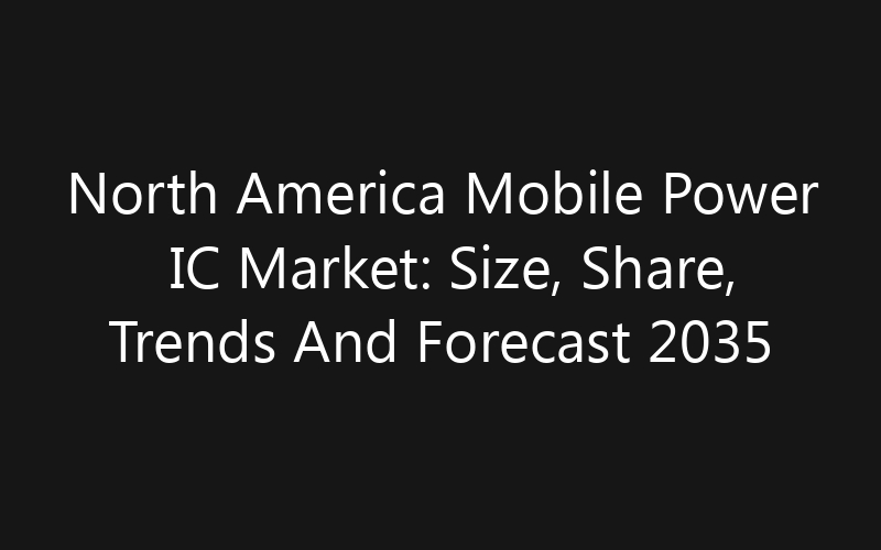 North America Mobile Power IC Market: Size, Share, Trends And Forecast 2035