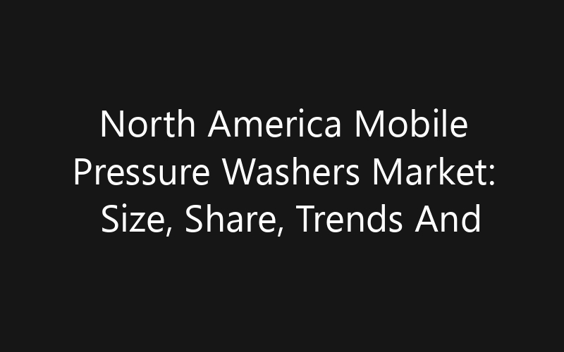 North America Mobile Pressure Washers Market: Size, Share, Trends And Forecast 2035