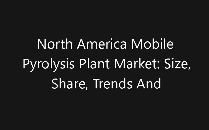 North America Mobile Pyrolysis Plant Market: Size, Share, Trends And Forecast 2035