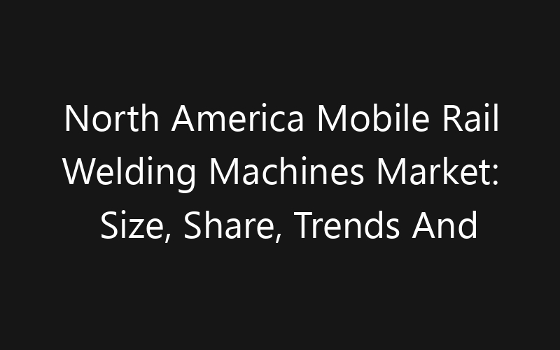 North America Mobile Rail Welding Machines Market: Size, Share, Trends And Forecast 2035