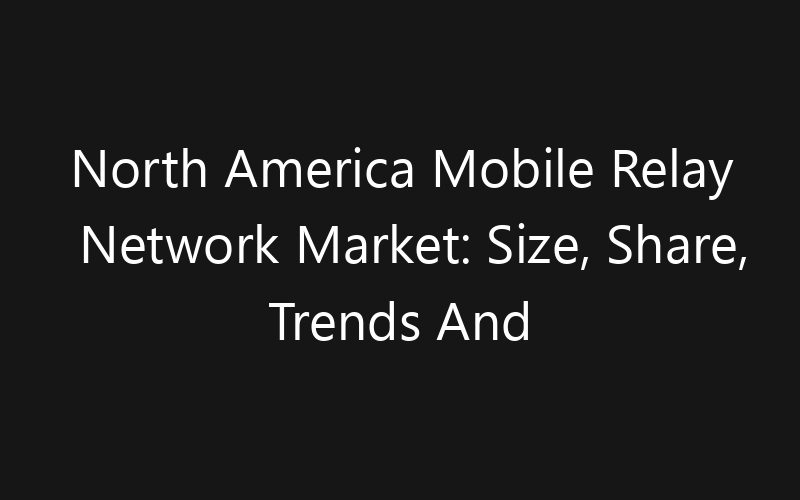 North America Mobile Relay Network Market: Size, Share, Trends And Forecast 2035