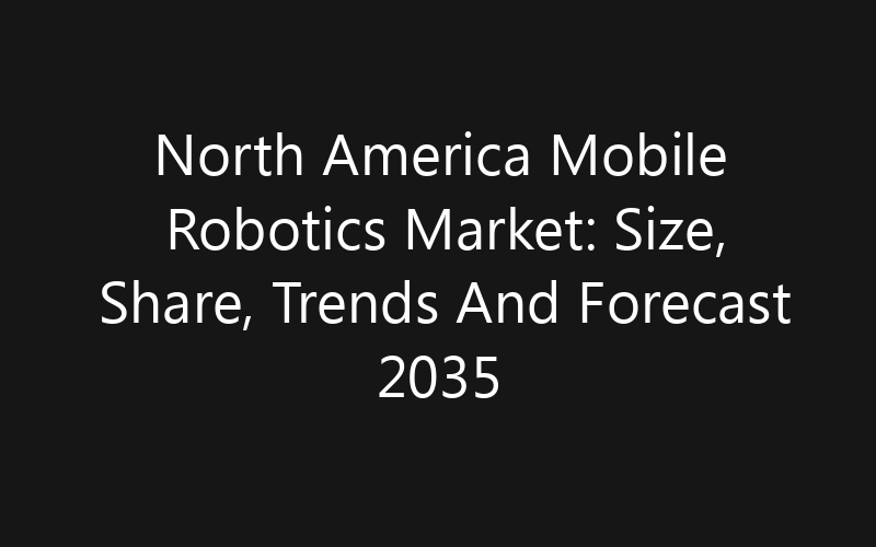 North America Mobile Robotics Market: Size, Share, Trends And Forecast 2035