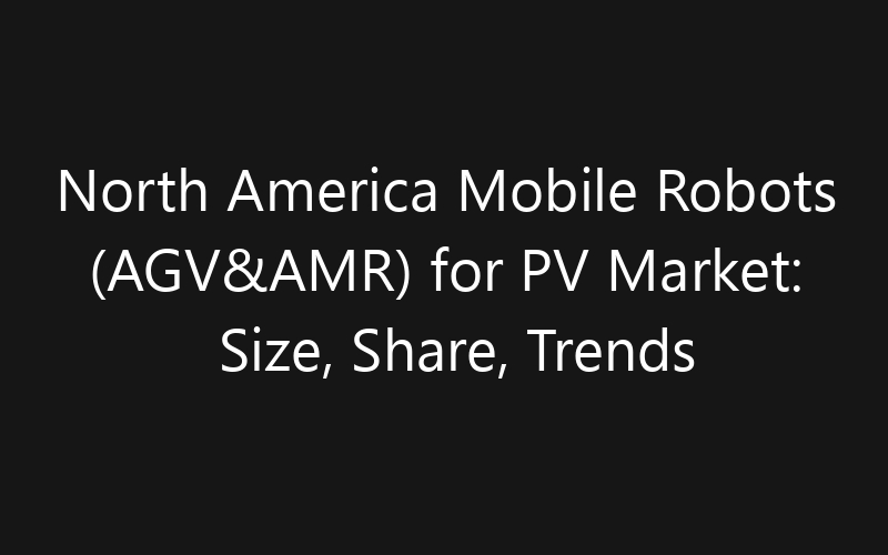 North America Mobile Robots (AGV&AMR) for PV Market: Size, Share, Trends And Forecast 2035