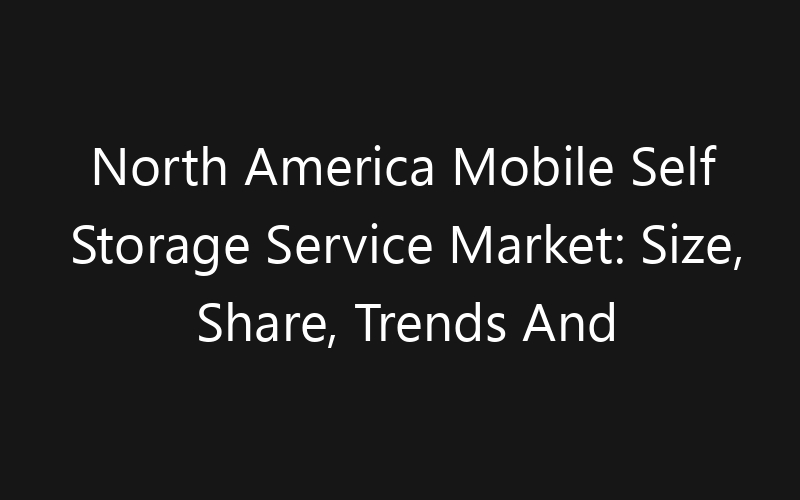 North America Mobile Self Storage Service Market: Size, Share, Trends And Forecast 2035