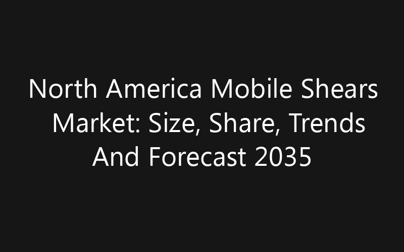 North America Mobile Shears Market: Size, Share, Trends And Forecast 2035