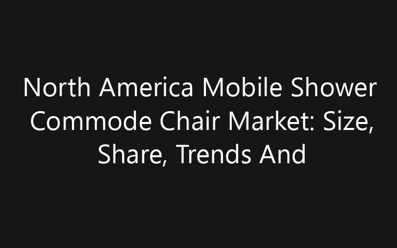 North America Mobile Shower Commode Chair Market: Size, Share, Trends And Forecast 2035