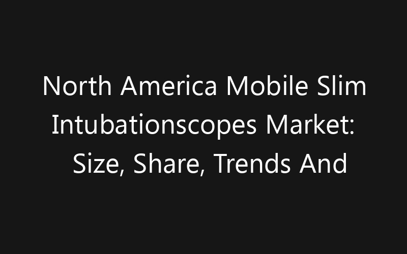 North America Mobile Slim Intubationscopes Market: Size, Share, Trends And Forecast 2035