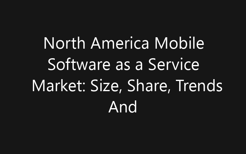 North America Mobile Software as a Service Market: Size, Share, Trends And Forecast 2035