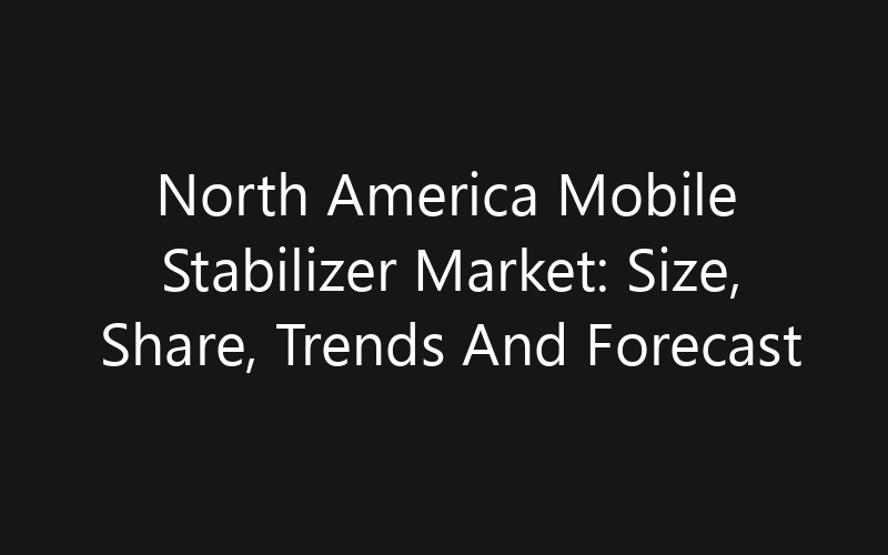 North America Mobile Stabilizer Market: Size, Share, Trends And Forecast 2035