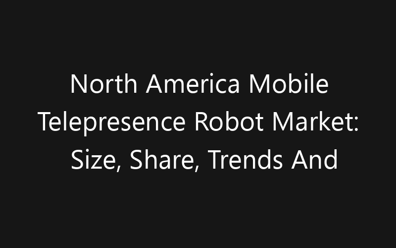North America Mobile Telepresence Robot Market: Size, Share, Trends And Forecast 2035