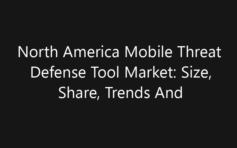 North America Mobile Threat Defense Tool Market: Size, Share, Trends And Forecast 2035