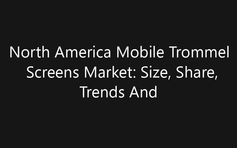 North America Mobile Trommel Screens Market: Size, Share, Trends And Forecast 2035